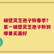 破壁灵芝孢子粉春季？紫一破壁灵芝孢子粉到哪里买最好