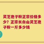 灵芝孢子粉正宗价格多少？正宗长白山灵芝孢子粉一斤多少钱
