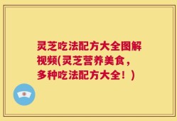 灵芝吃法配方大全图解视频(灵芝营养美食，多种吃法配方大全！)