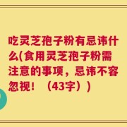 吃灵芝孢子粉有忌讳什么(食用灵芝孢子粉需注意的事项，忌讳不容忽视！（43字）)