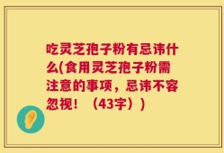 吃灵芝孢子粉有忌讳什么(食用灵芝孢子粉需注意的事项，忌讳不容忽视！（43字）)