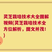 灵芝栽培技术大全图解视频(灵芝栽培技术全方位解析，图文并茂！)