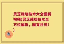 灵芝栽培技术大全图解视频(灵芝栽培技术全方位解析，图文并茂！)