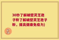 30秒了解破壁灵芝孢子粉了解破壁灵芝孢子粉，提高健康免疫力)