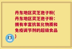 丹东地区灵芝孢子粉(丹东地区灵芝孢子粉：拥有丰富抗氧化物质和免疫调节剂的超级食品)