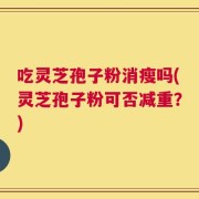 吃灵芝孢子粉消瘦吗(灵芝孢子粉可否减重？)