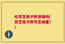 吃灵芝孢子粉消瘦吗(灵芝孢子粉可否减重？)