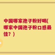 中国哪家孢子粉好喝(哪家中国孢子粉口感最佳？)