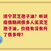 遂宁灵芝孢子油？听说疫情期间很多人买灵芝孢子油，价格有没有升了很多呀？