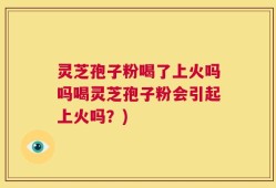 灵芝孢子粉喝了上火吗吗喝灵芝孢子粉会引起上火吗？)