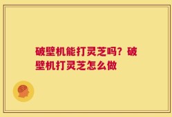 破壁机能打灵芝吗？破壁机打灵芝怎么做