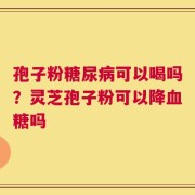 孢子粉糖尿病可以喝吗？灵芝孢子粉可以降血糖吗