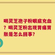 喝灵芝孢子粉眼底充血？喝灵芝粉出现胃痛胃胀是怎么回事？