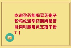 吃避孕药能喝灵芝孢子粉吗吃避孕药期间是否能同时服用灵芝孢子粉？)