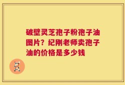 破壁灵芝孢子粉孢子油图片？纪刚老师卖孢子油的价格是多少钱
