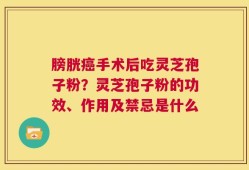 膀胱癌手术后吃灵芝孢子粉？灵芝孢子粉的功效、作用及禁忌是什么