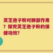 灵芝孢子粉对肺部作用？探究灵芝孢子粉的保健功效？