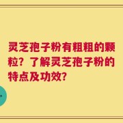 灵芝孢子粉有粗粗的颗粒？了解灵芝孢子粉的特点及功效？