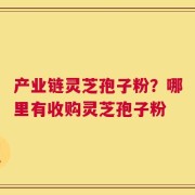 产业链灵芝孢子粉？哪里有收购灵芝孢子粉