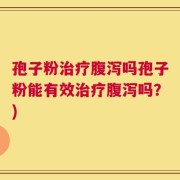 孢子粉治疗腹泻吗孢子粉能有效治疗腹泻吗？)