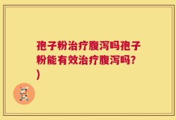 孢子粉治疗腹泻吗孢子粉能有效治疗腹泻吗？)