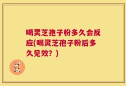 喝灵芝孢子粉多久会反应(喝灵芝孢子粉后多久见效？)