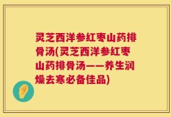 灵芝西洋参红枣山药排骨汤(灵芝西洋参红枣山药排骨汤——养生润燥去寒必备佳品)