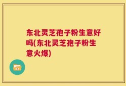 东北灵芝孢子粉生意好吗(东北灵芝孢子粉生意火爆)