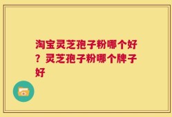 淘宝灵芝孢子粉哪个好？灵芝孢子粉哪个牌子好
