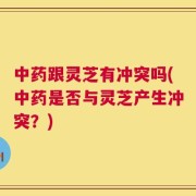 中药跟灵芝有冲突吗(中药是否与灵芝产生冲突？)