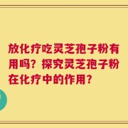 放化疗吃灵芝孢子粉有用吗？探究灵芝孢子粉在化疗中的作用？