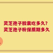 灵芝孢子胶囊吃多久？灵芝孢子粉保质期多久