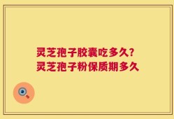 灵芝孢子胶囊吃多久？灵芝孢子粉保质期多久