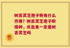 树舌灵芝孢子粉有什么作用？树舌灵芝孢子粉接种，长出来一定是树舌灵芝吗