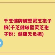 千芝健牌破壁灵芝孢子粉(千芝健破壁灵芝孢子粉：健康无负担)