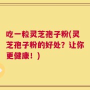 吃一粒灵芝孢子粉(灵芝孢子粉的好处？让你更健康！)