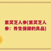 紫灵芝人参(紫灵芝人参：养生保健的良品)