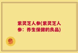 紫灵芝人参(紫灵芝人参：养生保健的良品)