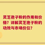 灵芝孢子粉的作用和价格？详解灵芝孢子粉的功效与市场价位？