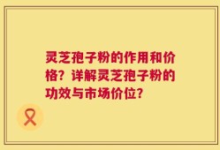 灵芝孢子粉的作用和价格？详解灵芝孢子粉的功效与市场价位？