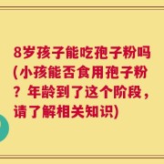 8岁孩子能吃孢子粉吗(小孩能否食用孢子粉？年龄到了这个阶段，请了解相关知识)