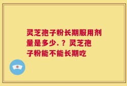 灵芝孢子粉长期服用剂量是多少. ？灵芝孢子粉能不能长期吃