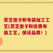 灵芝孢子粉布袋加工工艺(灵芝孢子粉优质布袋工艺，保证品质！)