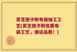 灵芝孢子粉布袋加工工艺(灵芝孢子粉优质布袋工艺，保证品质！)