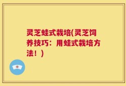 灵芝蛙式栽培(灵芝饲养技巧：用蛙式栽培方法！)