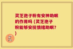 灵芝孢子粉有安神助眠的作用吗 (灵芝孢子粉能够安抚情绪助眠？)