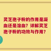 灵芝孢子粉的作用是凝血还是溶血？详解灵芝孢子粉的功效与作用？