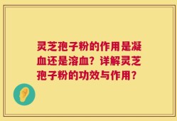 灵芝孢子粉的作用是凝血还是溶血？详解灵芝孢子粉的功效与作用？