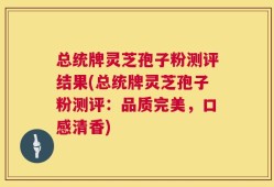 总统牌灵芝孢子粉测评结果(总统牌灵芝孢子粉测评：品质完美，口感清香)
