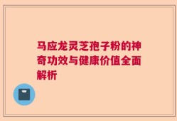 马应龙灵芝孢子粉的神奇功效与健康价值全面解析